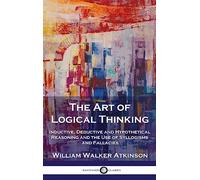 The Art of Logical Thinking: Inductive, Deductive and Hypothetical Reasoning and the Use of Syllogisms and Fallacies