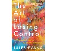 The Art of Losing Control : A Philosopher's Search for Ecstatic Experience