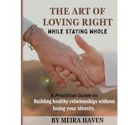 THE ART OF LOVING RIGHT WHILE STAYING WHOLE: A PRACTICAL GUIDE TO BUILDING HEALTHY RELATIONSHIPS WITHOUT LOSING YOUR IDENTITY
