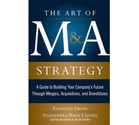 The Art of M&A Strategy: A Guide to Building Your Company's Future through Mergers, Acquisitions, and Divestitures (The Art of M&A Series)