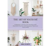 The Art of Macramé Book: A Beginner's Journey into Knotting with Illustrated Patterns and Engaging Projects for Cozy Living