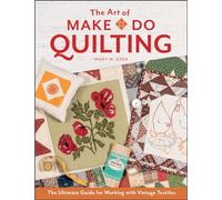 The Art of Make-Do Quilting: The Ultimate Guide for Working with Vintage Textiles
