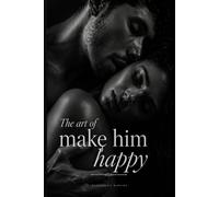The Art of Making Him Happy: A Woman's Complete Guide to Intimacy, Connection and Pleasure