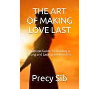 THE ART OF MAKING LOVE LAST: A Practical Guide To Building a Strong and Lasting Relationship