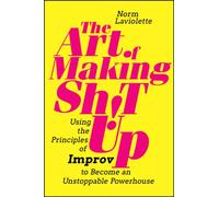 The Art of Making Sh!t Up : Using the Principles of Improv to Become an Unstoppable Powerhouse