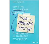 The Art of Making Sh!t Up: Using the Principles of Improv to Become an Unstoppable Powerhouse