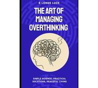The Art of Managing Overthinking: Simple Science, Practical Solutions, Peaceful Living