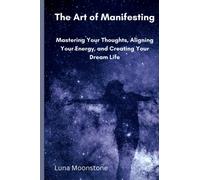 The Art of Manifesting: Mastering Your Thoughts, Aligning Your Energy, and Creating Your Dream Life