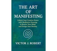 The Art of Manifesting: Unlock Your Creative Power with Meditative Drawing to Rewire Your Mind and Design Your Destiny