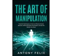 The Art of Manipulation: Powerful Techniques on How to Influence Human Behavior, Effectively Deal with People, and Get the Results You Want