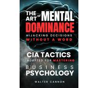 The Art Of Mental Dominance - Hijacking Decisions Without A Word: CIA Tactics adapted for Mastering Business Psychology