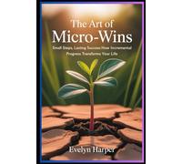 The Art of Micro-Wins: “Small Steps, Lasting Success: How Incremental Progress Transforms Your Life”