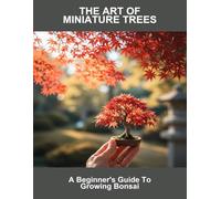 The Art Of Miniature Trees: A Beginner'S Guide To Growing Bonsai