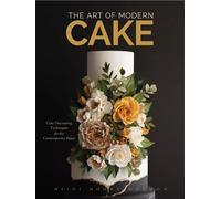 The Art of Modern Cake: Cake Decorating Techniques for the Contemporary Baker (Step-By-Step Cake Decorating, Dessert Cookbook)