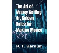 The Art of Money Getting Or, Golden Rules for Making Money