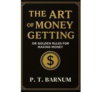 The Art of Money Getting or Golden Rules for Making Money: The 1880 Self-improvement and Wealth Creation Classic (Annotated)