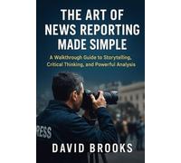 The Art of News Reporting Made Simple: A walkthrough Guide to storytelling, Critical Thinking, and Powerful Analysis