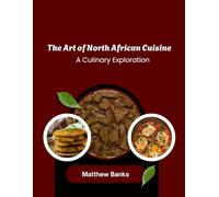 The Art of North African Cuisine : A Culinary Exploration: Discover the Rich Flavors and Timeless Traditions of North African Cuisine