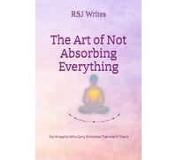 The Art of Not Absorbing Everything: For Empaths Who Carry Emotions That Aren't Theirs
