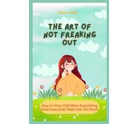 The Art of Not Freaking Out: How to Stay Chill When Everything (and Everyone) Feels Like Too Much