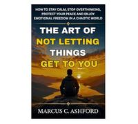 The Art of Not Letting Things Get to You: How to Stay Calm, Stop Overthinking, Protect Your Peace And Enjoy Emotional Freedom in a Chaotic World
