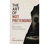 The Art of Not Pretending: Master Authentic Acting, Character, Voice & Performance