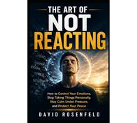 The Art Of Not Reacting: How to Control Your Emotions, Stop Taking Things Personally, Stay Calm Under Pressure, and Protect Your Peace