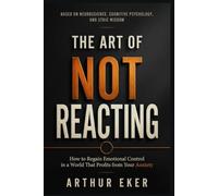 THE ART OF NOT REACTING: How to Regain Emotional Control in a World That Profits from Your Anxiety