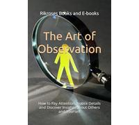 The Art of Observation: How to Pay Attention, Notice Details and Discover Insights about Others and Yourself