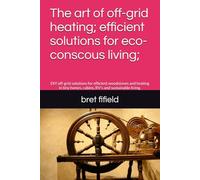 The art of off-grid heating; efficient solutions for eco-conscous living;: DIY off-grid solutions for efficient woodstoves and heating in tiny homes, ... living. (OFF-GRID SOLAR POWER FOR BEGINNERS)