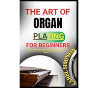 THE ART OF ORGAN PLAYING FOR BEGINNERS: The Art Of Organ Playing For Beginners Book: A Step-By-Step Guide To Learn Organ Basics, Master Chords, Play Hymns And Classical Pieces With Ease