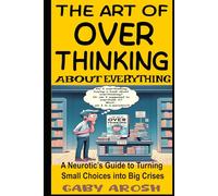 The Art Of Overthinking About Everything: A Neurotic’s Guide to Turning Small Choices into Big Crises