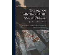 The Art of Painting in Oil, and in Fresco: Being a History of the Various Processes and Materials Employed, From Its Discovery