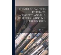 The Art of Painting Portraits, Landscapes, Animals, Draperies, Satins, &C., in Oil Colours