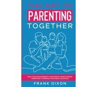 The Art of Parenting Together: How to Be Good Parents Together by Using Dynamic Parenting to Improve Your Kid’s Childhood (The Master Parenting Series)