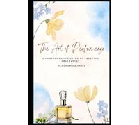 The Art of Perfumery: A Comprehensive Guide to Creating Fragrances