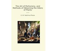 The Art of Perfumery, and Methods of Obtaining the Odors of Plants (Classic Books)