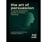 The Art of Persuasion: A Social Engineer's Guide to Human Hacking: Understanding Influence, Building Resilience