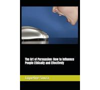 The Art of Persuasion: How to Influence People Ethically and Effectively