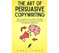 THE ART OF PERSUASIVE COPYWRITING: How to capture your audience's attention and generate more conversions, WITHOUT sounding like a salesperson! (copywriting, redaction web et vente internet)