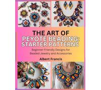 The Art of Peyote Beading: Starter Patterns: Beginner-Friendly Designs for Beaded Jewelry and Accessories