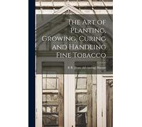 The art of Planting, Growing, Curing and Handling Fine Tobacco