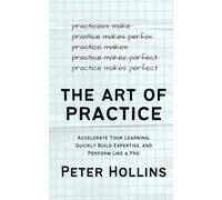 The Art of Practice: Accelerate Your Learning, Quickly Build Expertise, and Perform Like a Pro
