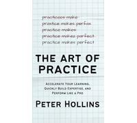The Art of Practice: Accelerate Your Learning, Quickly Build Expertise, and Perform Like a Pro