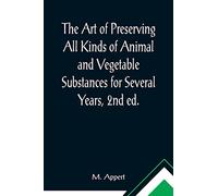 The Art of Preserving All Kinds of Animal and Vegetable Substances for Several Years, 2nd ed.; A work published by the order of the French minister of ... report of the Board of arts and manufactures