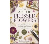 THE ART OF PRESSED FLOWERS: Simple Techniques for Preserving and Designing with Flowers