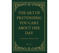 The Art of Pretending You Care About Her Day: A Marriage Survival Guide