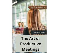 The Art of Productive Meetings: how to have meetings with meaning (Get More Done)