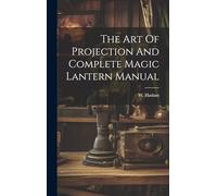 The Art Of Projection And Complete Magic Lantern Manual