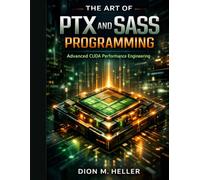 THE ART OF PTX AND SASS PROGRAMMING: Advanced CUDA Performance Engineering: 13 (intelligent Systems Engineering Library)
